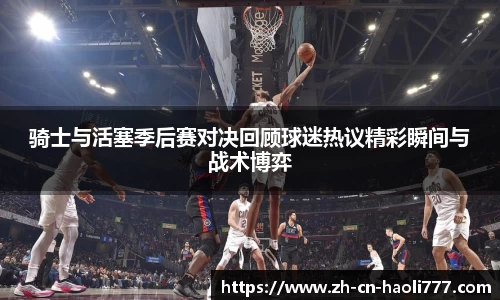 骑士与活塞季后赛对决回顾球迷热议精彩瞬间与战术博弈