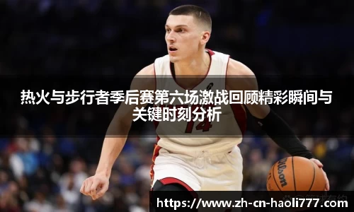 热火与步行者季后赛第六场激战回顾精彩瞬间与关键时刻分析